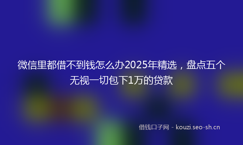 微信里都借不到钱怎么办2025年精选,盘点五个无视一切包下1万的贷款