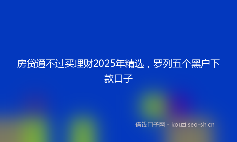 房贷通不过买理财2025年精选，罗列五个黑户下款口子