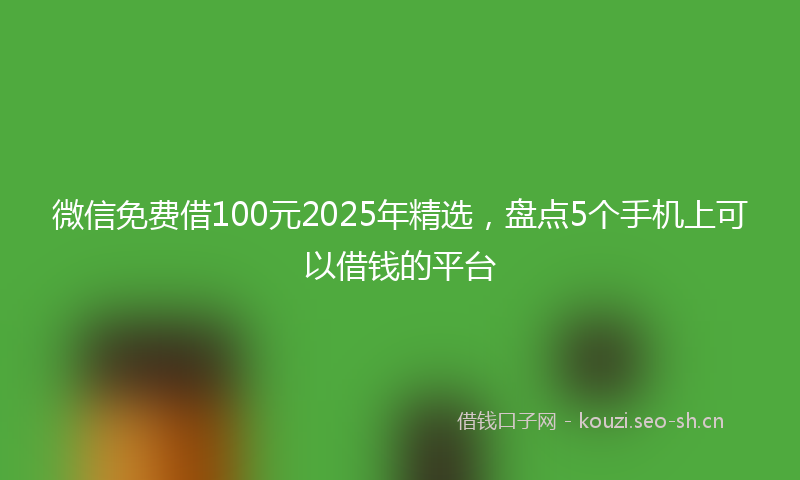 微信免费借100元2025年精选，盘点5个手机上可以借钱的平台