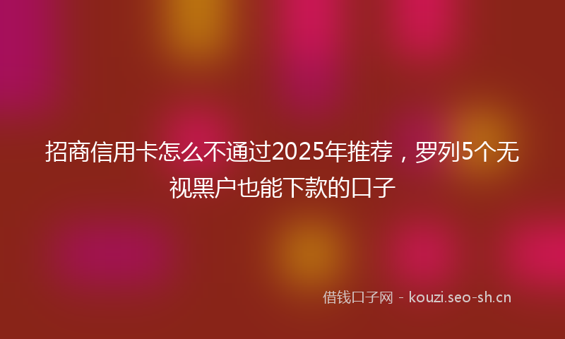 招商信用卡怎么不通过2025年推荐，罗列5个无视黑户也能下款的口子