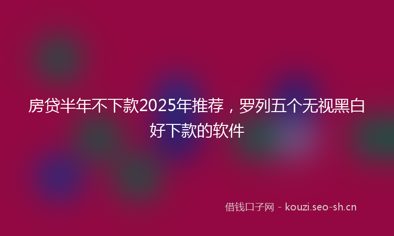 房贷半年不下款2025年推荐，罗列五个无视黑白好下款的软件