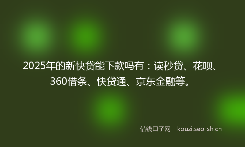 2025年的新快贷能下款吗有:读秒贷、花呗、360借条、快贷通、京东金融等。