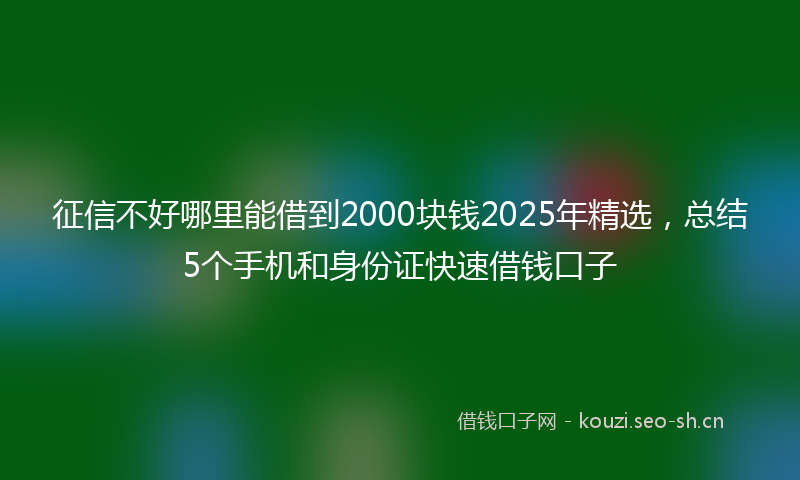 征信不好哪里能借到2000块钱2025年精选，总结5个手机和身份证快速借钱口子