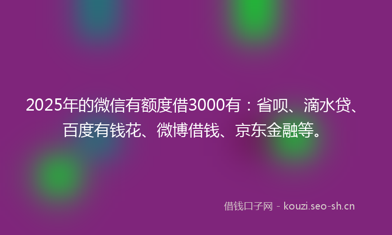 2025年的微信有额度借3000有：省呗、滴水贷、百度有钱花、微博借钱、京东金融等。