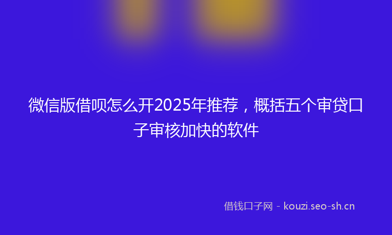 微信版借呗怎么开2025年推荐，概括五个审贷口子审核加快的软件