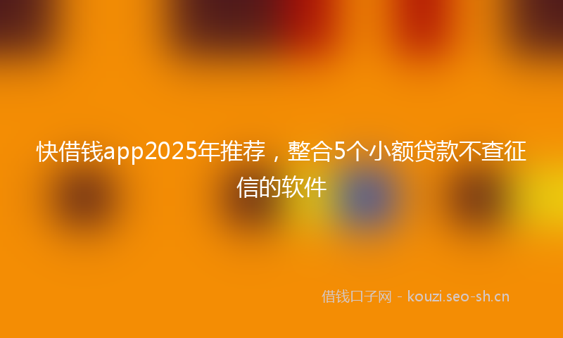 快借钱app2025年推荐，整合5个小额贷款不查征信的软件