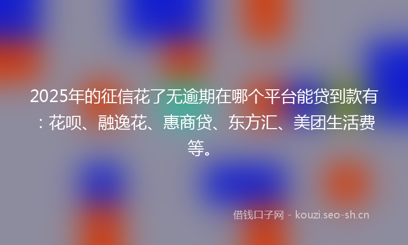2025年的征信花了无逾期在哪个平台能贷到款有：花呗、融逸花、惠商贷、东方汇、美团生活费等。