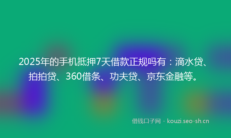 2025年的手机抵押7天借款正规吗有：滴水贷、拍拍贷、360借条、功夫贷、京东金融等。