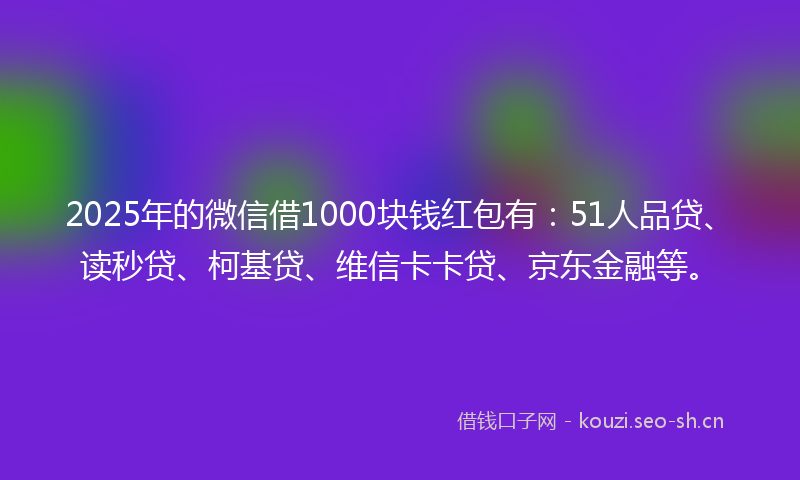 2025年的微信借1000块钱红包有：51人品贷、读秒贷、柯基贷、维信卡卡贷、京东金融等。