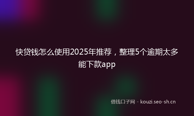 快贷钱怎么使用2025年推荐，整理5个逾期太多能下款app