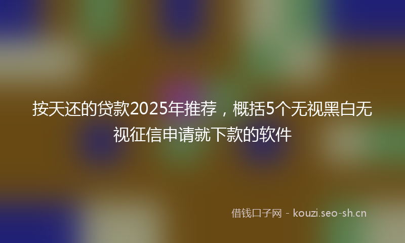 按天还的贷款2025年推荐，概括5个无视黑白无视征信申请就下款的软件