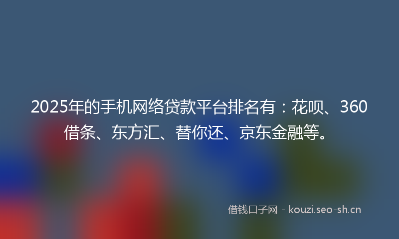 2025年的手机网络贷款平台排名有:花呗、360借条、东方汇、替你还、京东金融等。