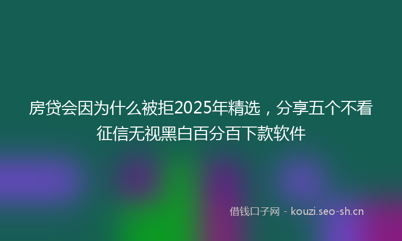 房贷会因为什么被拒2025年精选,分享五个不看征信无视黑白百分百下款软件