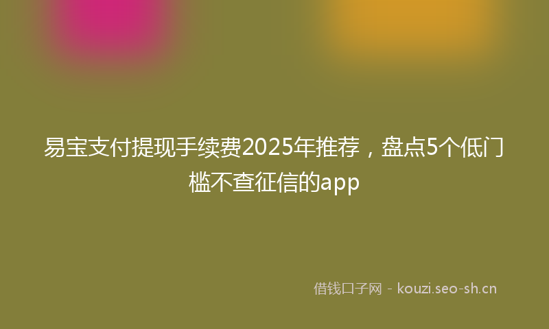 易宝支付提现手续费2025年推荐，盘点5个低门槛不查征信的app