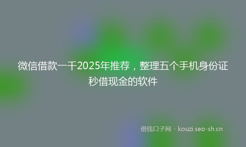 微信借款一千2025年推荐，整理五个手机身份证秒借现金的软件