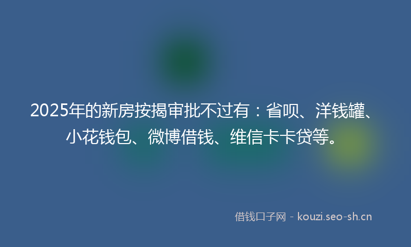 2025年的新房按揭审批不过有:省呗、洋钱罐、小花钱包、微博借钱、维信卡卡贷等。