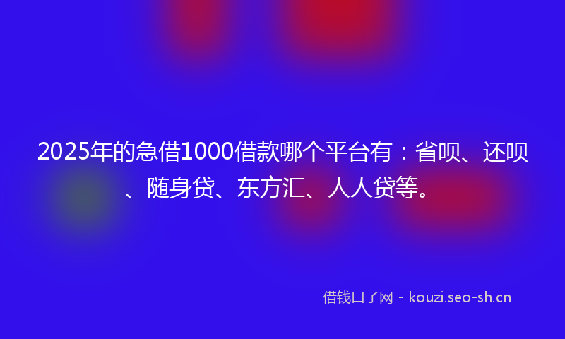 2025年的急借1000借款哪个平台有：省呗、还呗、随身贷、东方汇、人人贷等。