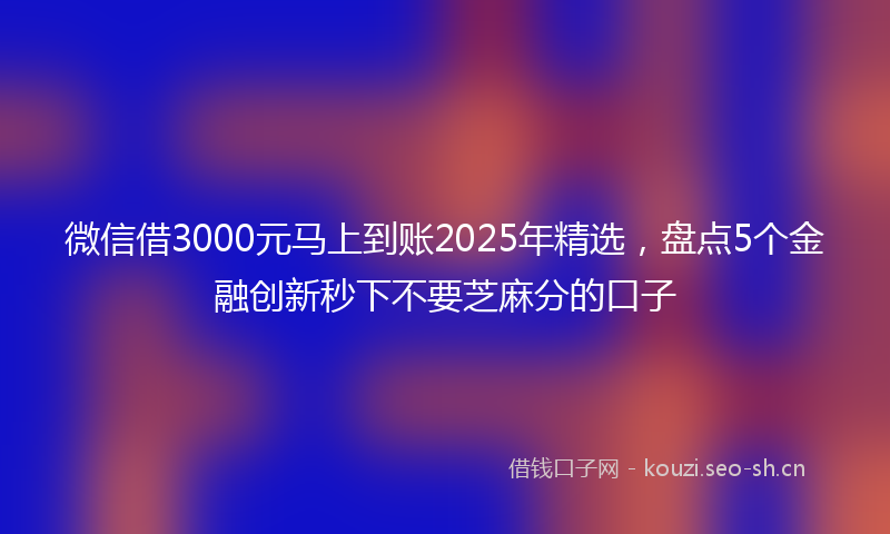 微信借3000元马上到账2025年精选，盘点5个金融创新秒下不要芝麻分的口子