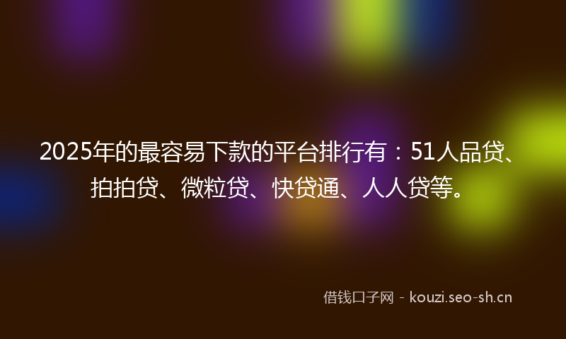 2025年的最容易下款的平台排行有：51人品贷、拍拍贷、微粒贷、快贷通、人人贷等。
