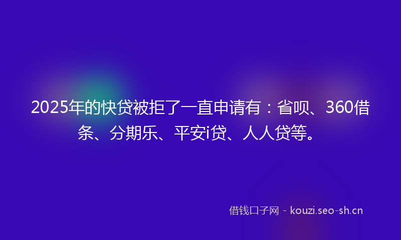 2025年的快贷被拒了一直申请有：省呗、360借条、分期乐、平安i贷、人人贷等。