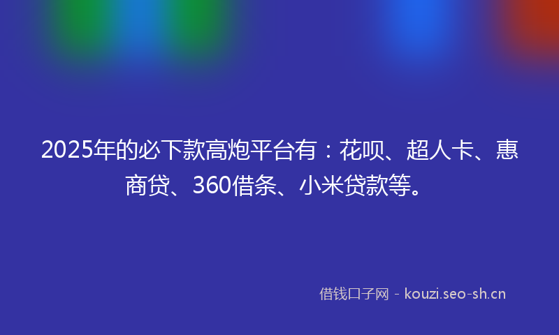 2025年的必下款高炮平台有：花呗、超人卡、惠商贷、360借条、小米贷款等。