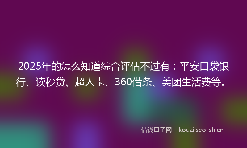 2025年的怎么知道综合评估不过有：平安口袋银行、读秒贷、超人卡、360借条、美团生活费等。