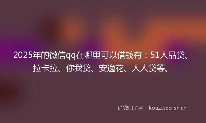 2025年的微信qq在哪里可以借钱有：51人品贷、拉卡拉、你我贷、安逸花、人人贷等。