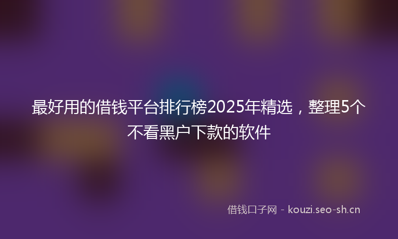 最好用的借钱平台排行榜2025年精选，整理5个不看黑户下款的软件