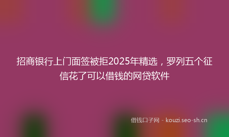 招商银行上门面签被拒2025年精选，罗列五个征信花了可以借钱的网贷软件