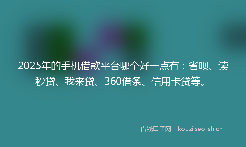 2025年的手机借款平台哪个好一点有：省呗、读秒贷、我来贷、360借条、信用卡贷等。