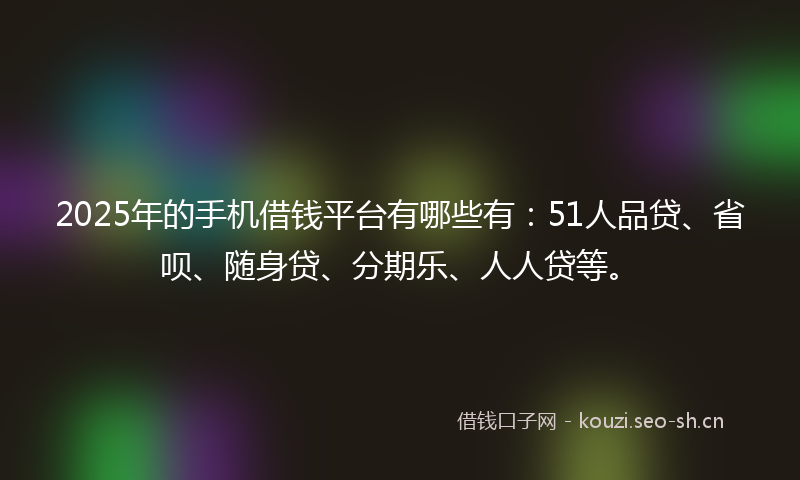 2025年的手机借钱平台有哪些有：51人品贷、省呗、随身贷、分期乐、人人贷等。