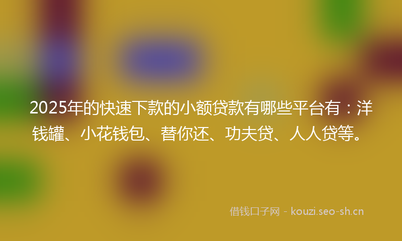 2025年的快速下款的小额贷款有哪些平台有：洋钱罐、小花钱包、替你还、功夫贷、人人贷等。