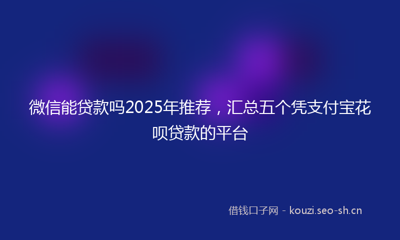 微信能贷款吗2025年推荐，汇总五个凭支付宝花呗贷款的平台