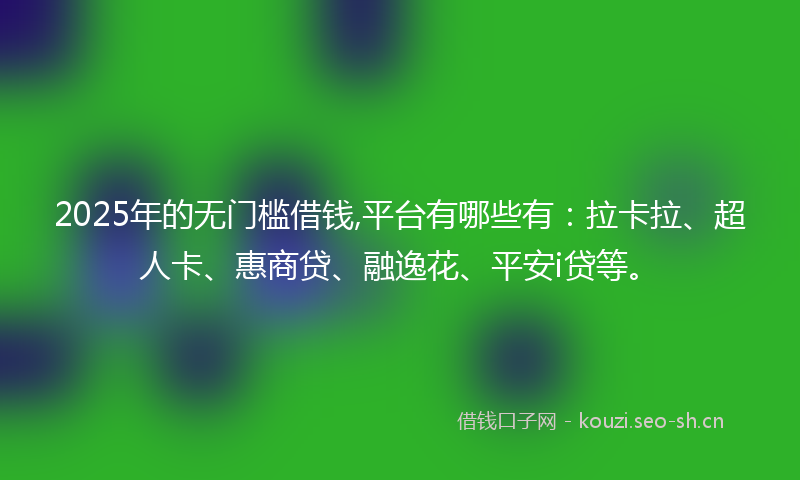 2025年的无门槛借钱,平台有哪些有：拉卡拉、超人卡、惠商贷、融逸花、平安i贷等。