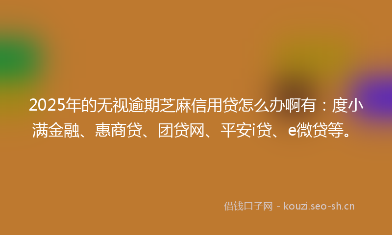 2025年的无视逾期芝麻信用贷怎么办啊有:度小满金融、惠商贷、团贷网、平安i贷、e微贷等。