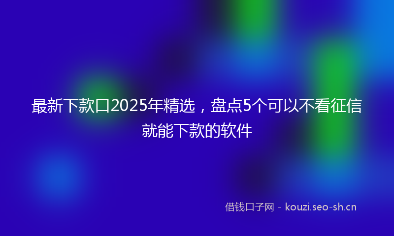 最新下款口2025年精选，盘点5个可以不看征信就能下款的软件