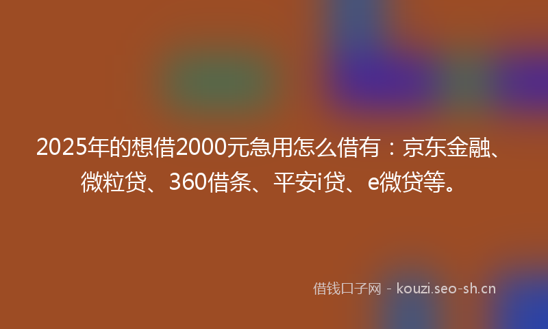 2025年的想借2000元急用怎么借有：京东金融、微粒贷、360借条、平安i贷、e微贷等。