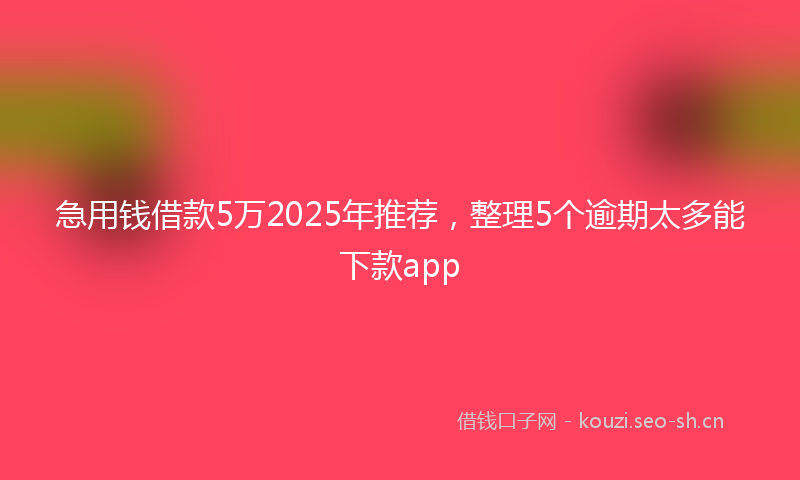 急用钱借款5万2025年推荐，整理5个逾期太多能下款app