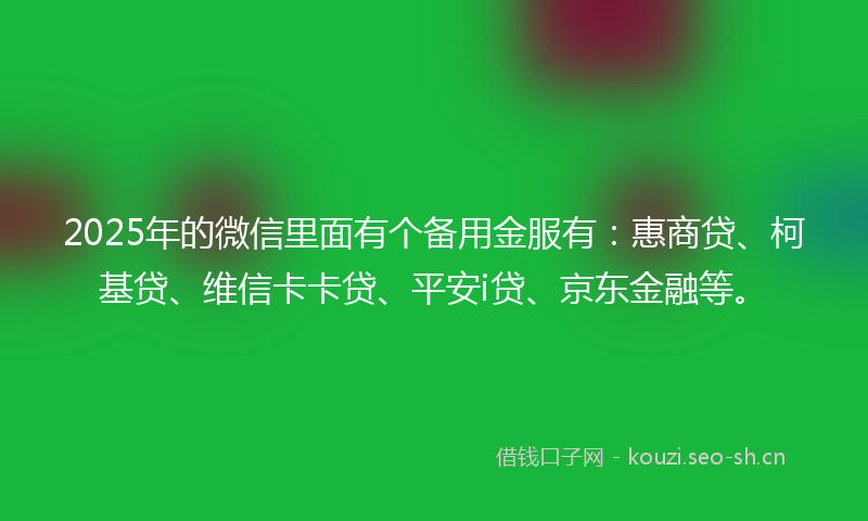 2025年的微信里面有个备用金服有：惠商贷、柯基贷、维信卡卡贷、平安i贷、京东金融等。