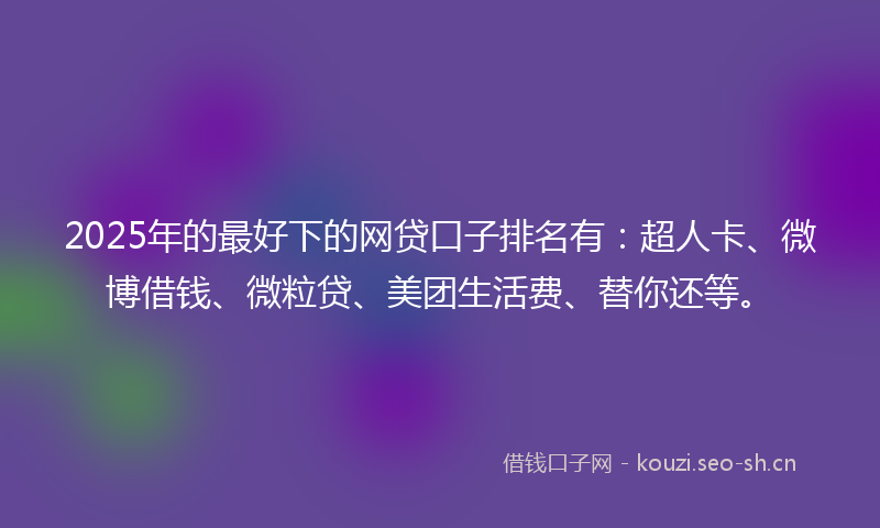 2025年的最好下的网贷口子排名有：超人卡、微博借钱、微粒贷、美团生活费、替你还等。