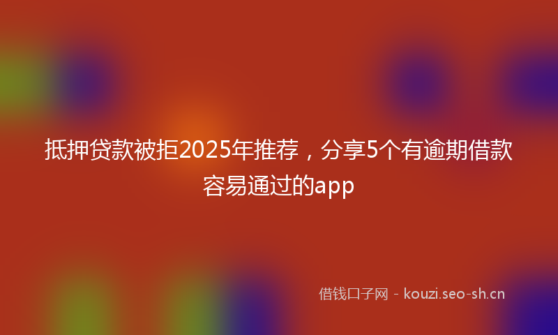 抵押贷款被拒2025年推荐，分享5个有逾期借款容易通过的app