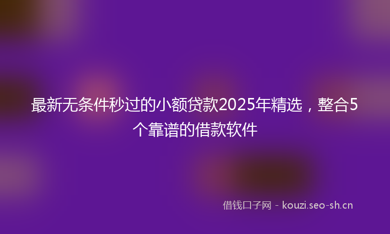 最新无条件秒过的小额贷款2025年精选，整合5个靠谱的借款软件