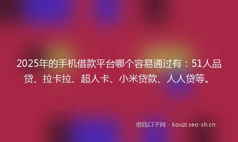 2025年的手机借款平台哪个容易通过有：51人品贷、拉卡拉、超人卡、小米贷款、人人贷等。