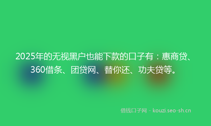 2025年的无视黑户也能下款的口子有：惠商贷、360借条、团贷网、替你还、功夫贷等。