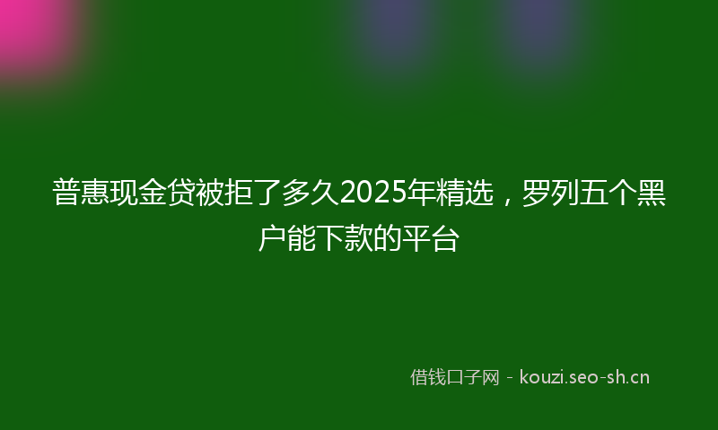 普惠现金贷被拒了多久2025年精选，罗列五个黑户能下款的平台