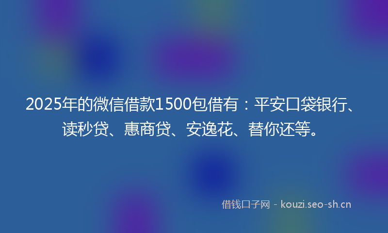 2025年的微信借款1500包借有：平安口袋银行、读秒贷、惠商贷、安逸花、替你还等。