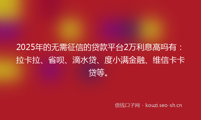 2025年的无需征信的贷款平台2万利息高吗有：拉卡拉、省呗、滴水贷、度小满金融、维信卡卡贷等。