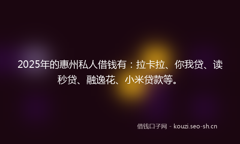 2025年的惠州私人借钱有：拉卡拉、你我贷、读秒贷、融逸花、小米贷款等。