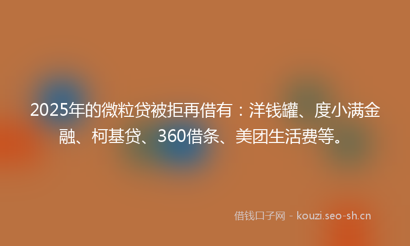 2025年的微粒贷被拒再借有：洋钱罐、度小满金融、柯基贷、360借条、美团生活费等。