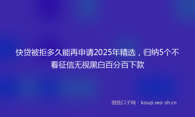 快贷被拒多久能再申请2025年精选，归纳5个不看征信无视黑白百分百下款